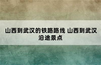 山西到武汉的铁路路线 山西到武汉沿途景点